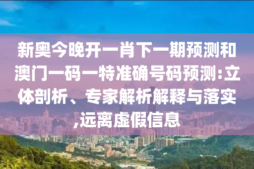新奧今晚開一肖下一期預(yù)測(cè)和澳門一碼一特準(zhǔn)確號(hào)碼預(yù)測(cè):立體剖析、專家解析解釋與落實(shí),遠(yuǎn)離虛假信息