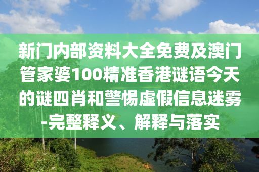 新門內(nèi)部資料大全免費及澳門管家婆100精準(zhǔn)香港謎語今天的謎四肖和警惕虛假信息迷霧-完整釋義、解釋與落實