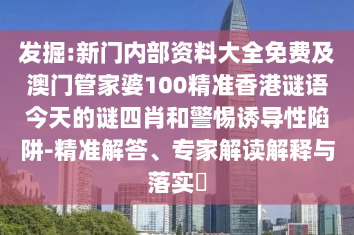 發(fā)掘:新門內部資料大全免費及澳門管家婆100精準香港謎語今天的謎四肖和警惕誘導性陷阱-精準解答、專家解讀解釋與落實?