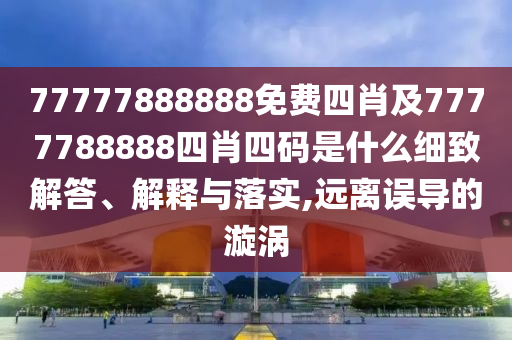 77777888888免費(fèi)四肖及7777788888四肖四碼是什么細(xì)致解答、解釋與落實(shí),遠(yuǎn)離誤導(dǎo)的漩渦