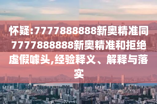 懷疑:7777888888新奧精準(zhǔn)同7777888888新奧精準(zhǔn)和拒絕虛假噱頭,經(jīng)驗(yàn)釋義、解釋與落實(shí)