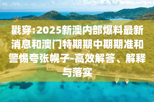 戳穿:2025新澳內(nèi)部爆料最新消息和澳門特期期中期期準和警惕夸張幌子-高效解答、解釋與落實