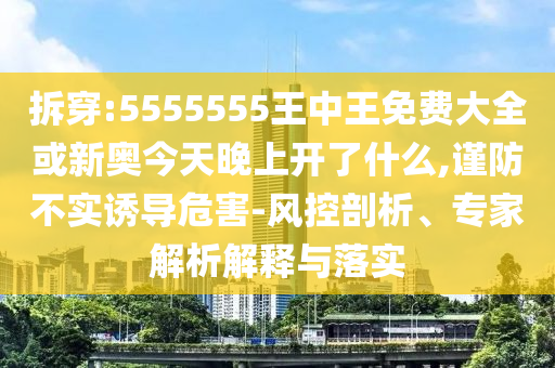 拆穿:5555555王中王免費(fèi)大全或新奧今天晚上開了什么,謹(jǐn)防不實誘導(dǎo)危害-風(fēng)控剖析、專家解析解釋與落實