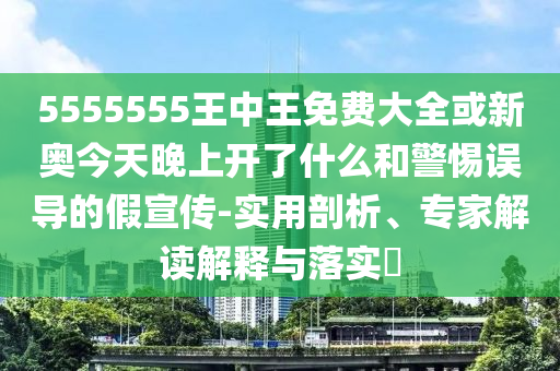 5555555王中王免費(fèi)大全或新奧今天晚上開了什么和警惕誤導(dǎo)的假宣傳-實(shí)用剖析、專家解讀解釋與落實(shí)?