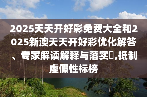 2025天天開(kāi)好彩免費(fèi)大全和2025新澳天天開(kāi)好彩優(yōu)化解答、專家解讀解釋與落實(shí)?,抵制虛假性標(biāo)榜