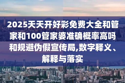 2025天天開好彩免費大全和管家和100管家婆準確概率高嗎和規(guī)避偽假宣傳局,數(shù)字釋義、解釋與落實