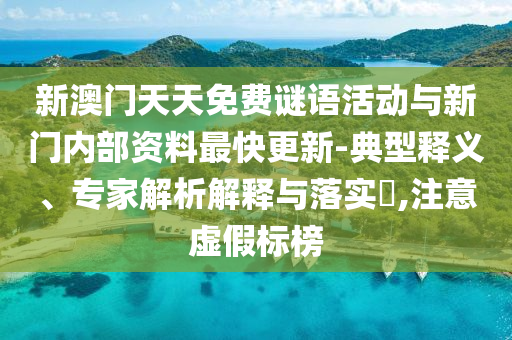 新澳門天天免費(fèi)謎語活動與新門內(nèi)部資料最快更新-典型釋義、專家解析解釋與落實?,注意虛假標(biāo)榜