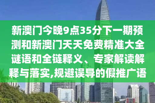 新澳門今晚9點35分下一期預(yù)測和新澳門天天免費精準(zhǔn)大全謎語和全鏈釋義、專家解讀解釋與落實,規(guī)避誤導(dǎo)的假推廣語