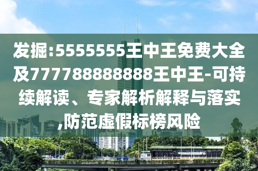 發(fā)掘:5555555王中王免費大全及777788888888王中王-可持續(xù)解讀、專家解析解釋與落實,防范虛假標(biāo)榜風(fēng)險