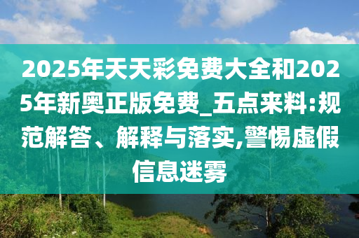 2025年天天彩免費(fèi)大全和2025年新奧正版免費(fèi)_五點(diǎn)來料:規(guī)范解答、解釋與落實(shí),警惕虛假信息迷霧