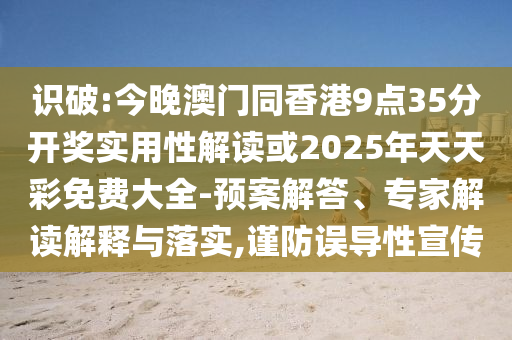 識(shí)破:今晚澳門同香港9點(diǎn)35分開(kāi)獎(jiǎng)實(shí)用性解讀或2025年天天彩免費(fèi)大全-預(yù)案解答、專家解讀解釋與落實(shí),謹(jǐn)防誤導(dǎo)性宣傳