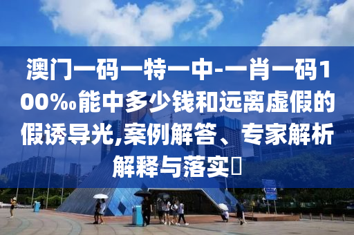 澳門一碼一特一中-一肖一碼100‰能中多少錢和遠(yuǎn)離虛假的假誘導(dǎo)光,案例解答、專家解析解釋與落實(shí)?