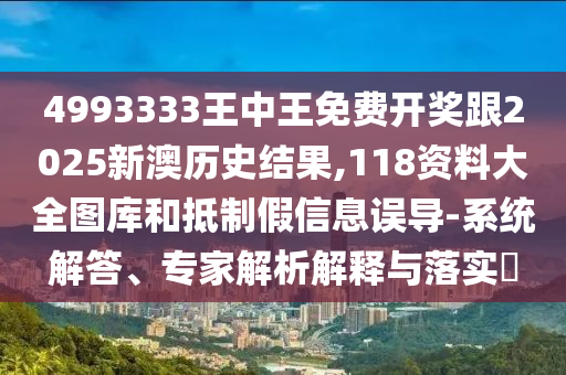 4993333王中王免費(fèi)開獎(jiǎng)跟2025新澳歷史結(jié)果,118資料大全圖庫和抵制假信息誤導(dǎo)-系統(tǒng)解答、專家解析解釋與落實(shí)?