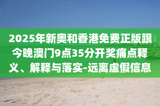 2025年新奧和香港免費正版跟今晚澳門9點35分開獎痛點釋義、解釋與落實-遠(yuǎn)離虛假信息