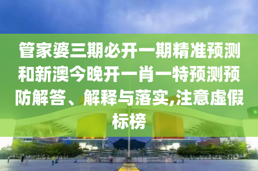 管家婆三期必開(kāi)一期精準(zhǔn)預(yù)測(cè)和新澳今晚開(kāi)一肖一特預(yù)測(cè)預(yù)防解答、解釋與落實(shí),注意虛假標(biāo)榜