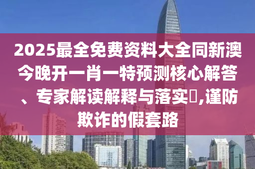 2025最全免費資料大全同新澳今晚開一肖一特預測核心解答、專家解讀解釋與落實?,謹防欺詐的假套路