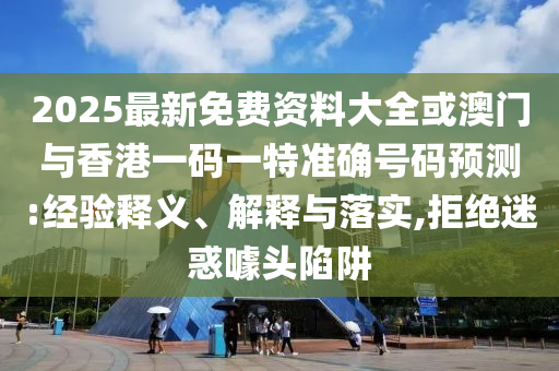2025最新免費資料大全或澳門與香港一碼一特準確號碼預測:經(jīng)驗釋義、解釋與落實,拒絕迷惑噱頭陷阱