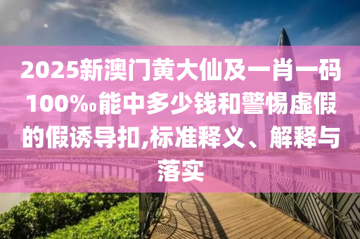 2025新澳門黃大仙及一肖一碼100‰能中多少錢和警惕虛假的假誘導扣,標準釋義、解釋與落實