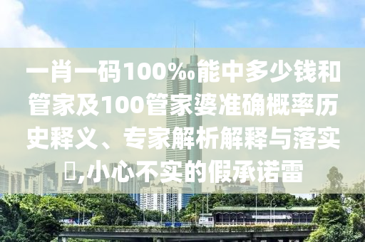 一肖一碼100‰能中多少錢和管家及100管家婆準(zhǔn)確概率歷史釋義、專家解析解釋與落實(shí)?,小心不實(shí)的假承諾雷