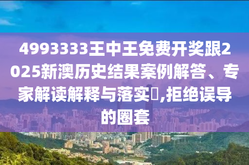 4993333王中王免費(fèi)開獎(jiǎng)跟2025新澳歷史結(jié)果案例解答、專家解讀解釋與落實(shí)?,拒絕誤導(dǎo)的圈套
