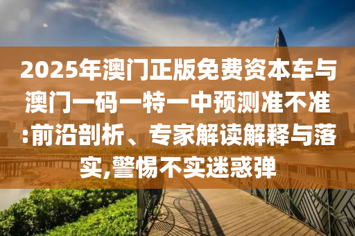 2025年澳門正版免費(fèi)資本車與澳門一碼一特一中預(yù)測(cè)準(zhǔn)不準(zhǔn):前沿剖析、專家解讀解釋與落實(shí),警惕不實(shí)迷惑彈