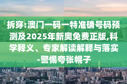 拆穿:澳門一碼一特準確號碼預測及2025年新奧免費正版,科學釋義、專家解讀解釋與落實-警惕夸張幌子