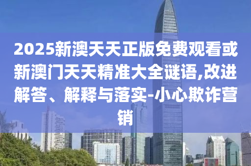2025新澳天天正版免費(fèi)觀看或新澳門天天精準(zhǔn)大全謎語,改進(jìn)解答、解釋與落實(shí)-小心欺詐營銷