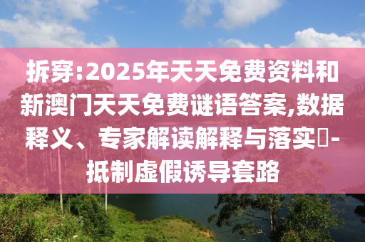 拆穿:2025年天天免費(fèi)資料和新澳門天天免費(fèi)謎語答案,數(shù)據(jù)釋義、專家解讀解釋與落實(shí)?-抵制虛假誘導(dǎo)套路