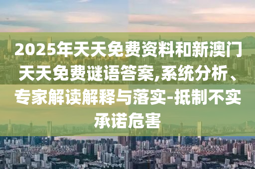 2025年天天免費(fèi)資料和新澳門天天免費(fèi)謎語答案,系統(tǒng)分析、專家解讀解釋與落實-抵制不實承諾危害
