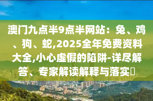 澳門九點(diǎn)半9點(diǎn)半網(wǎng)站：兔、雞、狗、蛇,2025全年免費(fèi)資料大全,小心虛假的陷阱-詳盡解答、專家解讀解釋與落實(shí)?
