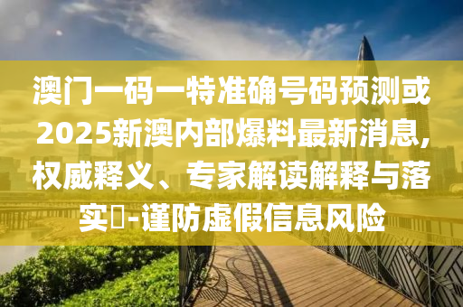 澳門一碼一特準(zhǔn)確號碼預(yù)測或2025新澳內(nèi)部爆料最新消息,權(quán)威釋義、專家解讀解釋與落實(shí)?-謹(jǐn)防虛假信息風(fēng)險(xiǎn)
