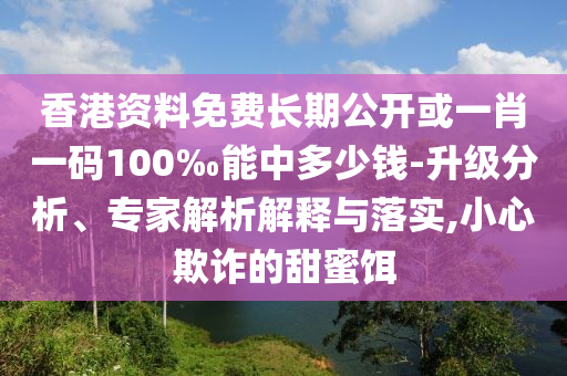 香港資料免費(fèi)長期公開或一肖一碼100‰能中多少錢-升級分析、專家解析解釋與落實(shí),小心欺詐的甜蜜餌