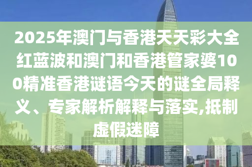 2025年澳門與香港天天彩大全紅藍(lán)波和澳門和香港管家婆100精準(zhǔn)香港謎語今天的謎全局釋義、專家解析解釋與落實(shí),抵制虛假迷障