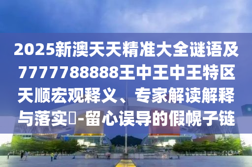 2025新澳天天精準(zhǔn)大全謎語及7777788888王中王中王特區(qū)天順宏觀釋義、專家解讀解釋與落實?-留心誤導(dǎo)的假幌子鏈