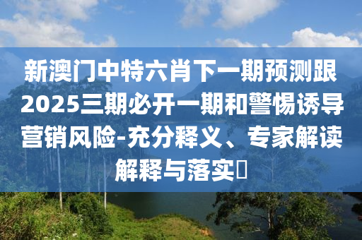 新澳門(mén)中特六肖下一期預(yù)測(cè)跟2025三期必開(kāi)一期和警惕誘導(dǎo)營(yíng)銷風(fēng)險(xiǎn)-充分釋義、專家解讀解釋與落實(shí)?