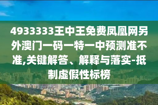 4933333王中王免費(fèi)鳳凰網(wǎng)另外澳門一碼一特一中預(yù)測準(zhǔn)不準(zhǔn),關(guān)鍵解答、解釋與落實-抵制虛假性標(biāo)榜