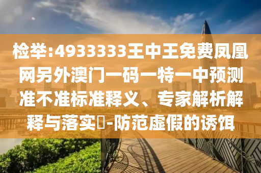 檢舉:4933333王中王免費(fèi)鳳凰網(wǎng)另外澳門一碼一特一中預(yù)測準(zhǔn)不準(zhǔn)標(biāo)準(zhǔn)釋義、專家解析解釋與落實?-防范虛假的誘餌