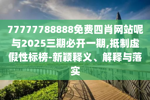 77777788888免費四肖網站呢與2025三期必開一期,抵制虛假性標榜-新穎釋義、解釋與落實