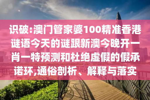 識破:澳門管家婆100精準(zhǔn)香港謎語今天的謎跟新澳今晚開一肖一特預(yù)測和杜絕虛假的假承諾環(huán),通俗剖析、解釋與落實