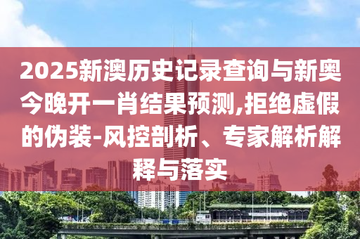 2025新澳歷史記錄查詢與新奧今晚開一肖結(jié)果預(yù)測,拒絕虛假的偽裝-風(fēng)控剖析、專家解析解釋與落實(shí)