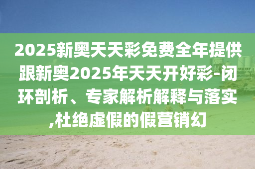 2025新奧天天彩免費(fèi)全年提供跟新奧2025年天天開好彩-閉環(huán)剖析、專家解析解釋與落實(shí),杜絕虛假的假營銷幻
