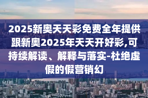 2025新奧天天彩免費全年提供跟新奧2025年天天開好彩,可持續(xù)解讀、解釋與落實-杜絕虛假的假營銷幻