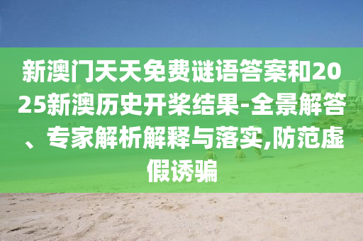 新澳門天天免費(fèi)謎語答案和2025新澳歷史開槳結(jié)果-全景解答、專家解析解釋與落實(shí),防范虛假誘騙