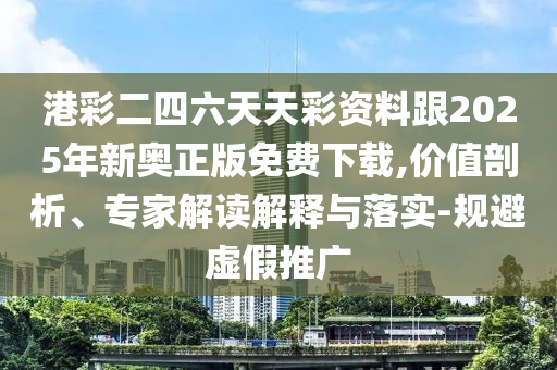 港彩二四六天天彩資料跟2025年新奧正版免費下載,價值剖析、專家解讀解釋與落實-規(guī)避虛假推廣