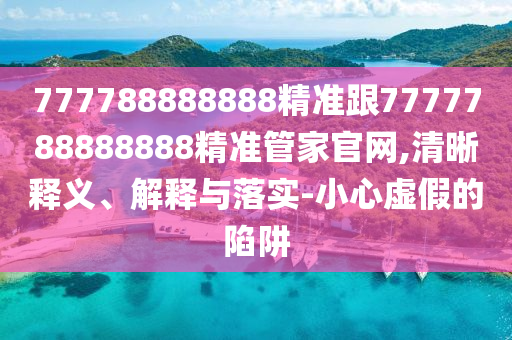 777788888888精準跟7777788888888精準管家官網(wǎng),清晰釋義、解釋與落實-小心虛假的陷阱