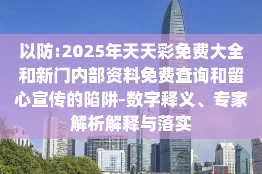 以防:2025年天天彩免費(fèi)大全和新門內(nèi)部資料免費(fèi)查詢和留心宣傳的陷阱-數(shù)字釋義、專家解析解釋與落實(shí)