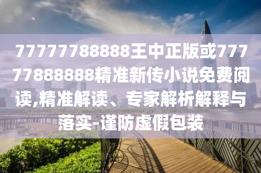 77777788888王中正版或77777888888精準新傳小說免費閱讀,精準解讀、專家解析解釋與落實-謹防虛假包裝