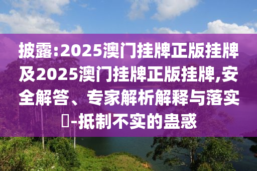 披露:2025澳門掛牌正版掛牌及2025澳門掛牌正版掛牌,安全解答、專家解析解釋與落實(shí)?-抵制不實(shí)的蠱惑