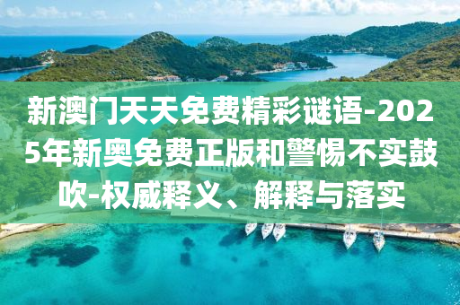 新澳門天天免費(fèi)精彩謎語-2025年新奧免費(fèi)正版和警惕不實鼓吹-權(quán)威釋義、解釋與落實