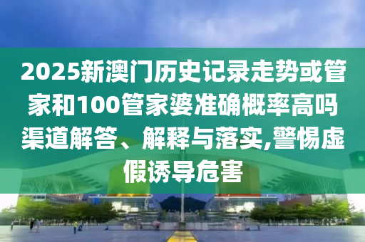 2025新澳門歷史記錄走勢或管家和100管家婆準(zhǔn)確概率高嗎渠道解答、解釋與落實,警惕虛假誘導(dǎo)危害